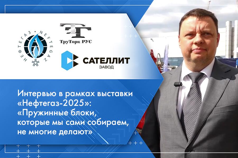 ООО ТРУТОРК РУС, ООО Завод Сателлит. Интервью в рамках выставки Нефтегаз-2025: Пружинные блоки, которые мы сами собираем, не многие делают
