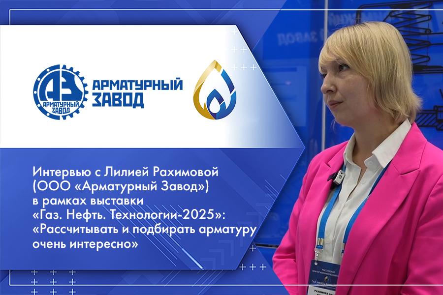 Интервью с Лилией Рахимовой (ООО «Арматурный Завод») в рамках выставки «Газ. Нефть. Технологии-2025»: «Рассчитывать и подбирать арматуру очень интересно»