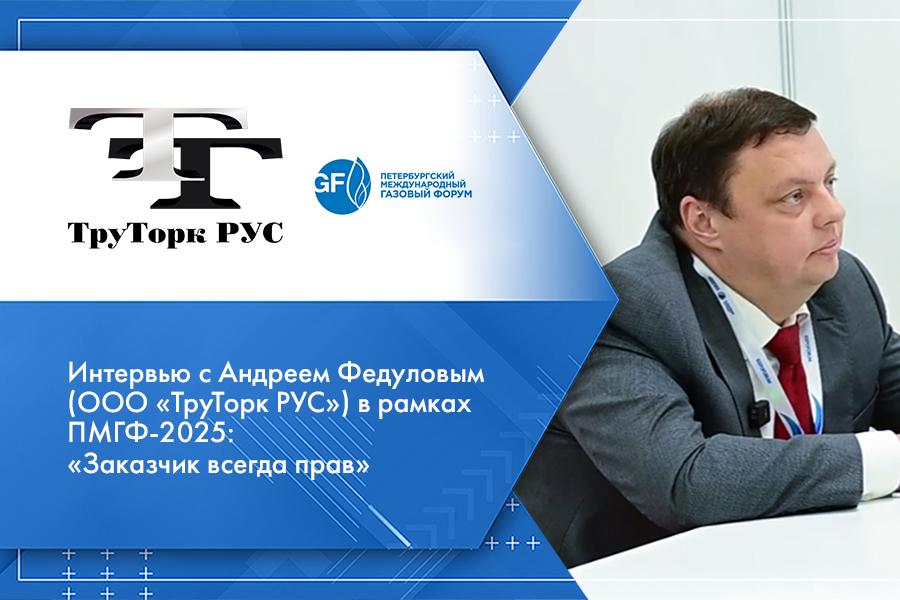 Интервью с Андреем Федуловым (ООО «ТруТорк РУС») в рамках ПМГФ-2025: «Заказчик всегда прав»