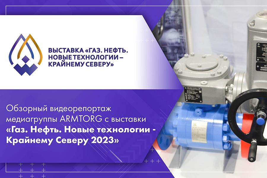 Обзорный видеорепортаж медиагруппы ARMTORG с выставки «Газ. Нефть. Новые технологии - Крайнему Северу 2023»