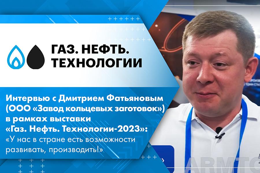 Интервью с Дмитрием Фатьяновым (ООО Завод кольцевых заготовок) в рамках выставки Газ. Нефть. Технологии-2023: У нас в стране есть возможности развивать, производить!