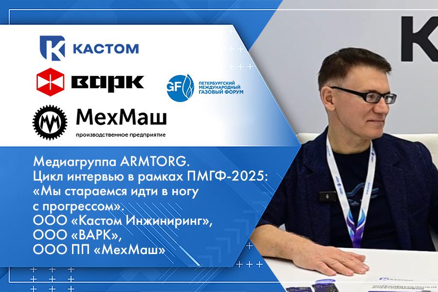 Медиагруппа ARMTORG. Цикл интервью в рамках ПМГФ-2025: «Мы стараемся идти в ногу с прогрессом». ООО «Кастом Инжиниринг», ООО «ВАРК», ООО ПП «МехМаш»