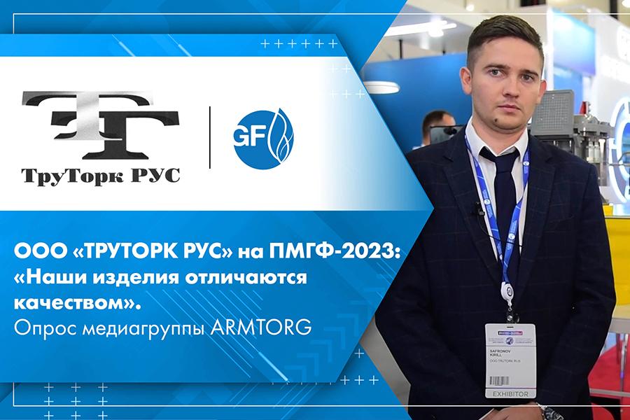 ООО «ТРУТОРК РУС» на ПМГФ-2023: «Наши изделия отличаются качеством». Опрос медиагруппы ARMTORG