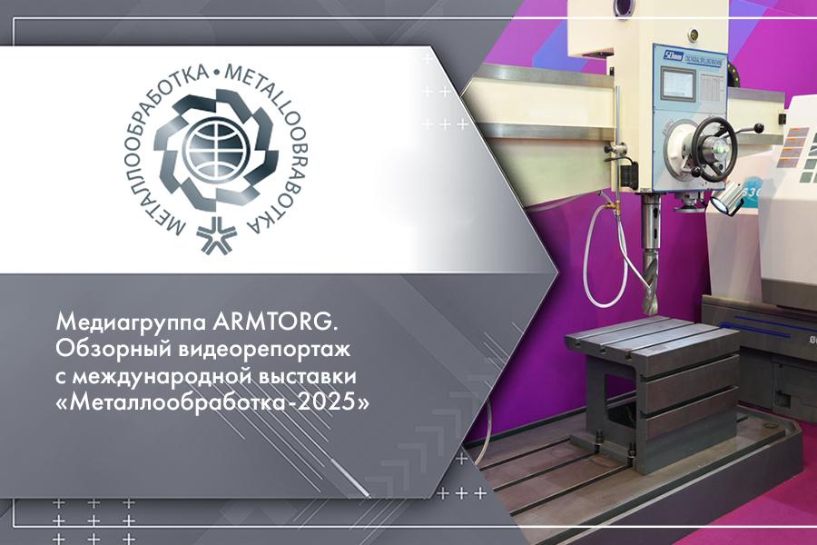 Медиагруппа ARMTORG. Обзорный видеорепортаж с международной выставки «Металлообработка-2025»