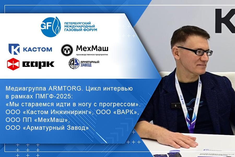 Медиагруппа ARMTORG. Цикл интервью в рамках ПМГФ-2025: Мы стараемся идти в ногу с прогрессом. ООО Кастом Инжиниринг, ООО ВАРК, ООО ПП МехМаш, ООО Арматурный Завод