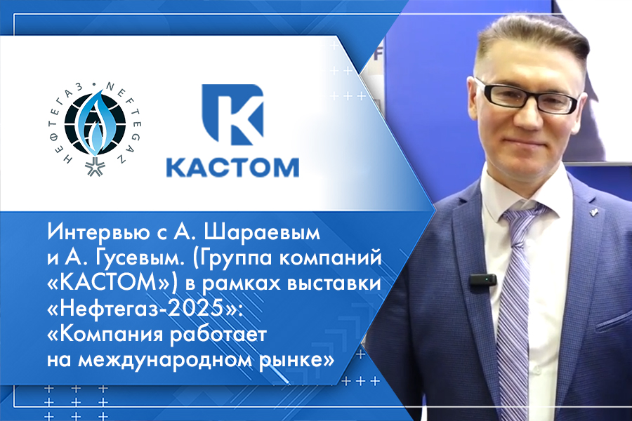 Интервью с А. Шараевым и А. Гусевым. (Группа компаний «КАСТОМ») в рамках выставки «Нефтегаз-2025»: «Компания работает на международном рынке»
