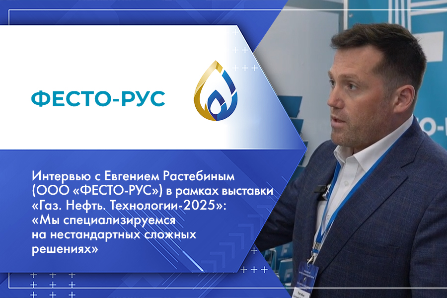 Интервью с Евгением Растебиным (ООО «ФЕСТО-РУС») в рамках выставки «Газ. Нефть. Технологии-2025»: «Мы специализируемся на нестандартных сложных решениях»