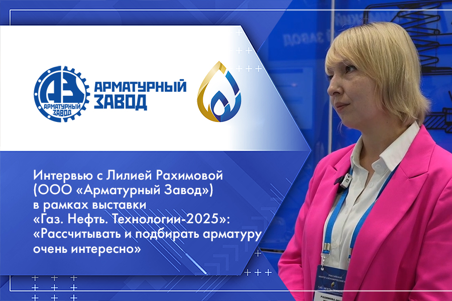 Интервью с Лилией Рахимовой (ООО «Арматурный Завод») в рамках выставки «Газ. Нефть. Технологии-2025»: «Рассчитывать и подбирать арматуру очень интересно»