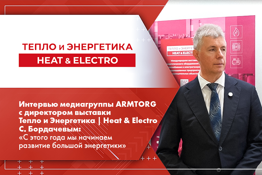 Интервью медиагруппы ARMTORG с директором выставки Тепло и Энергетика | Heat & Electro С. Бордачевым: «С этого года мы начинаем развитие большой энергетики»