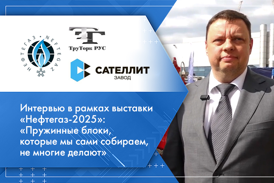 ООО «ТРУТОРК РУС», ООО «Завод «Сателлит». Интервью в рамках выставки «Нефтегаз-2025»: «Пружинные блоки, которые мы сами собираем, не многие делают»