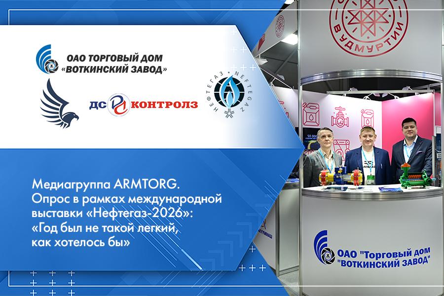 Медиагруппа ARMTORG. Опрос в рамках международной выставки «Нефтегаз-2026»: «Год был не такой легкий, как хотелось бы»