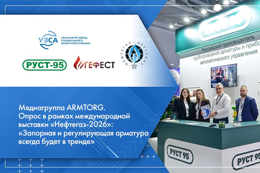 Медиагруппа ARMTORG. Опрос в рамках международной выставки «Нефтегаз-2026»: «Запорная и регулирующая арматура всегда будет в тренде»