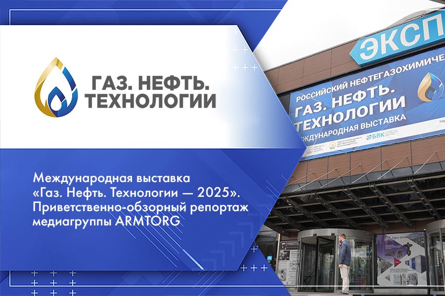 Международная выставка «Газ. Нефть. Технологии — 2025». Приветственно-обзорный репортаж медиагруппы ARMTORG