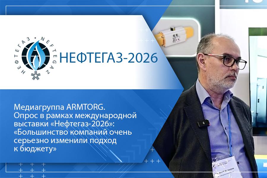 Медиагруппа ARMTORG. Опрос в рамках международной выставки «Нефтегаз-2026»: «Большинство компаний очень серьезно изменили подход к бюджету»