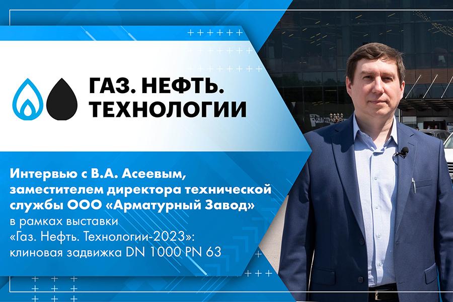 Интервью с В.А. Асеевым, заместителем директора технической службы ООО «Арматурный Завод» в рамках выставки «Газ. Нефть. Технологии-2023»: клиновая задвижка DN 1000 PN 63