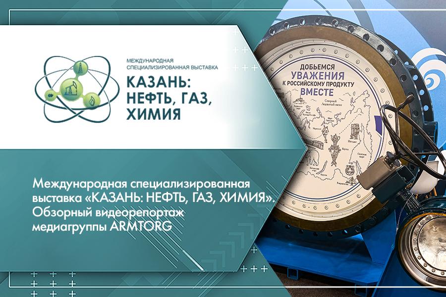 Международная специализированная выставка «КАЗАНЬ: НЕФТЬ, ГАЗ, ХИМИЯ». Обзорный видеорепортаж медиагруппы ARMTORG