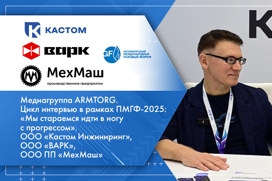 Медиагруппа ARMTORG. Цикл интервью в рамках ПМГФ-2025: «Мы стараемся идти в ногу с прогрессом». ООО «Кастом Инжиниринг», ООО «ВАРК», ООО ПП «МехМаш»